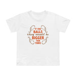 If I Had Balls They Would Be Bigger Than Yours - Women’s T-Shirt