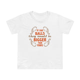 If I Had Balls They Would Be Bigger Than Yours - Women’s T-Shirt