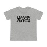 I Shaved My Balls For This? - Women’s T-Shirt