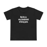 My Life Is A Very Complicated Drinking Game - Women’s T-Shirt