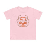 If I Had Balls They Would Be Bigger Than Yours - Women’s T-Shirt