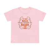 If I Had Balls They Would Be Bigger Than Yours - Women’s T-Shirt