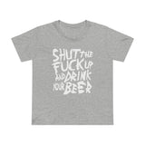 Shut The Fuck Up And Drink Your Beer - Women’s T-Shirt
