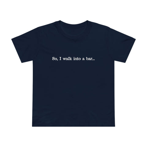 So I Walk Into A Bar - Women’s T-Shirt