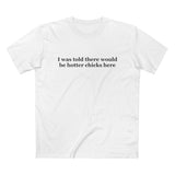 I Was Told There Would Be Hotter Chicks Here - Men’s T-Shirt