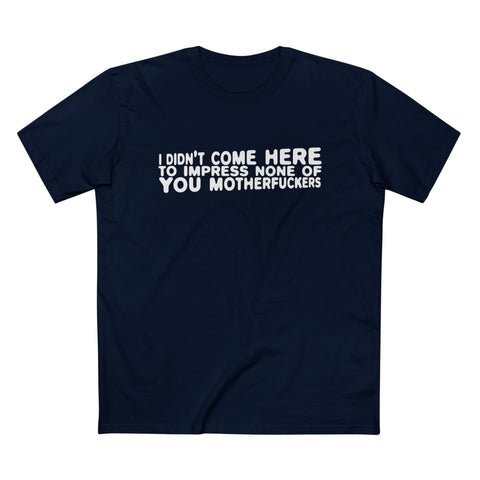 I Didn't Come Here To Impress None Of You Motherfuckers - Men’s T-Shirt