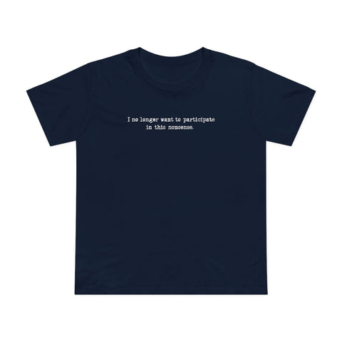 I NO LONGER WANT TO PARTICIPATE IN THIS NONSENSE. - Women’s T-Shirt