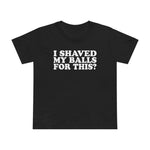 I Shaved My Balls For This? - Women’s T-Shirt