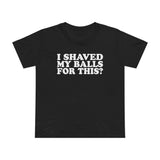 I Shaved My Balls For This? - Women’s T-Shirt