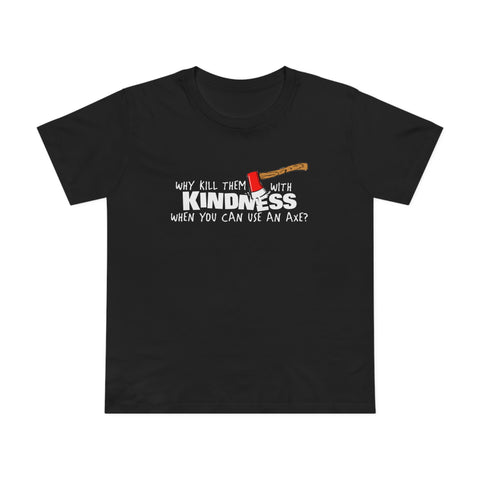 Why Kill Them With Kindness When You Can Use An Axe? - Women’s T-Shirt