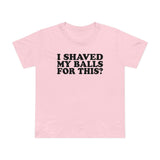 I Shaved My Balls For This? - Women’s T-Shirt