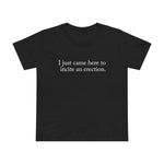 I Just Came Here To Incite An Erection - Women’s T-Shirt