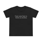 I Just Came Here To Incite An Erection - Women’s T-Shirt