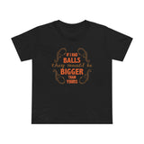 If I Had Balls They Would Be Bigger Than Yours - Women’s T-Shirt