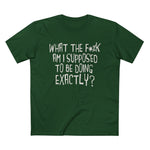 What The Fuck Am I Supposed To Be Doing Exactly? - Men’s T-Shirt