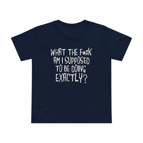 What The Fuck Am I Supposed To Be Doing Exactly? - Women’s T-Shirt