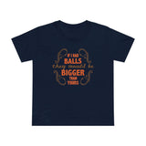 If I Had Balls They Would Be Bigger Than Yours - Women’s T-Shirt