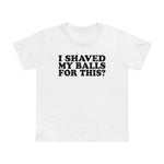 I Shaved My Balls For This? - Women’s T-Shirt