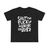 Shut The Fuck Up And Drink Your Beer - Women’s T-Shirt