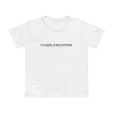 I'm Staging An Epic Comeback. - Women’s T-Shirt