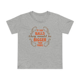 If I Had Balls They Would Be Bigger Than Yours - Women’s T-Shirt